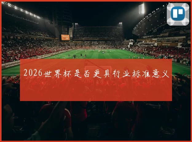 2026世界杯是否更具行业标准意义