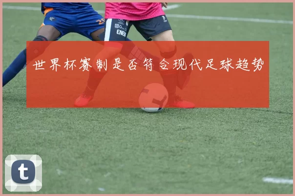世界杯赛制是否符合现代足球趋势