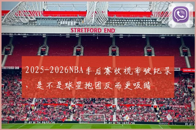 2025-2026NBA季后赛收视率破纪录，是不是球星抱团反而更吸睛